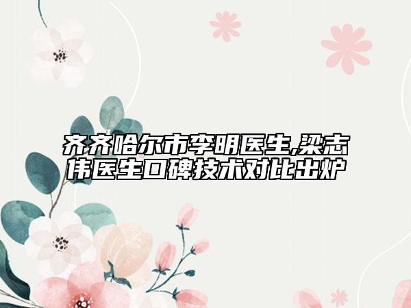 齐齐哈尔市李明医生,梁志伟医生口碑技术对比出炉