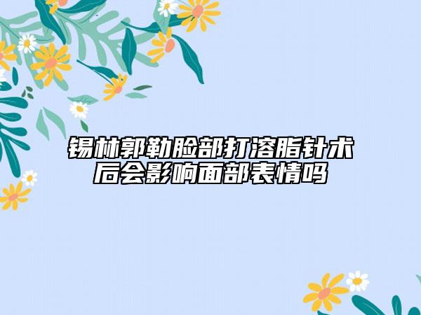 锡林郭勒脸部打溶脂针术后会影响面部表情吗