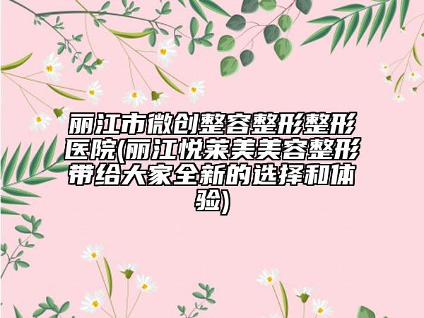 丽江市微创整容整形整形医院(丽江悦莱美美容整形带给大家全新的选择和体验)