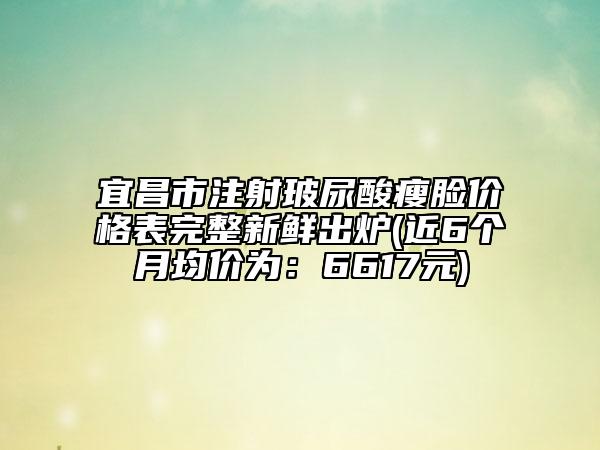 宜昌市注射玻尿酸瘦脸价格表完整新鲜出炉(近6个月均价为：6617元)