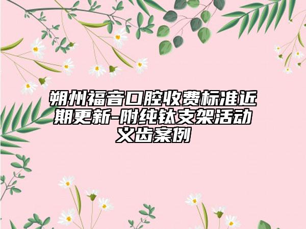 朔州福音口腔收费标准近期更新-附纯钛支架活动义齿案例