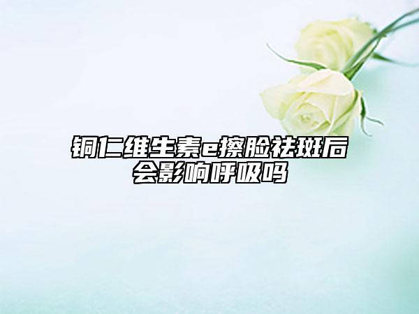 铜仁维生素e擦脸祛斑后会影响呼吸吗