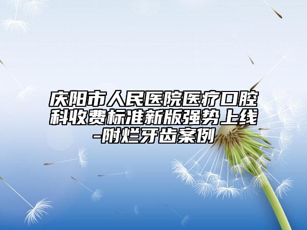 庆阳市人民医院医疗口腔科收费标准新版强势上线-附烂牙齿案例