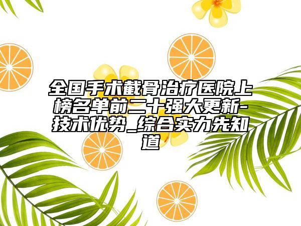 全国手术截骨治疗医院上榜名单前二十强大更新-技术优势_综合实力先知道