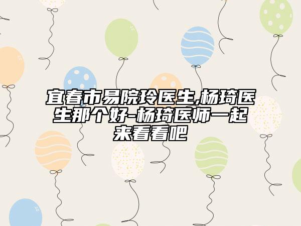 宜春市易院玲医生,杨琦医生那个好-杨琦医师一起来看看吧