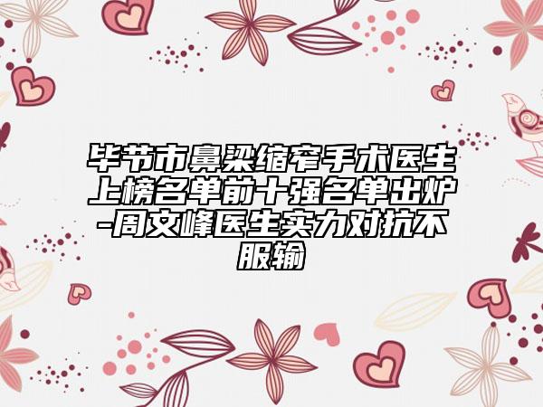 毕节市鼻梁缩窄手术医生上榜名单前十强名单出炉-周文峰医生实力对抗不服输