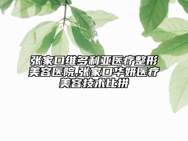 张家口维多利亚医疗整形美容医院,张家口华妍医疗美容技术比拼