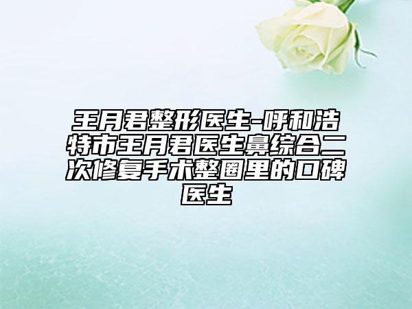 王月君整形医生-呼和浩特市王月君医生鼻综合二次修复手术整圈里的口碑医生