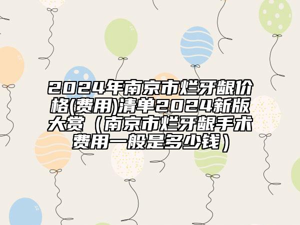 2024年南京市烂牙龈价格(费用)清单2024新版大赏（南京市烂牙龈手术费用一般是多少钱）