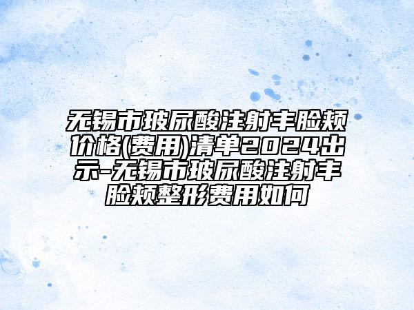 无锡市玻尿酸注射丰脸颊价格(费用)清单2024出示-无锡市玻尿酸注射丰脸颊整形费用如何