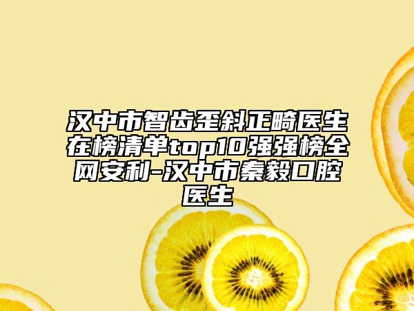 汉中市智齿歪斜正畸医生在榜清单top10强强榜全网安利-汉中市秦毅口腔医生