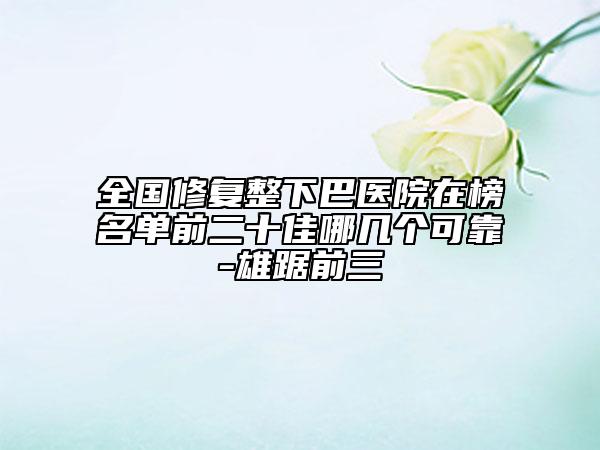 全国修复整下巴医院在榜名单前二十佳哪几个可靠-雄踞前三