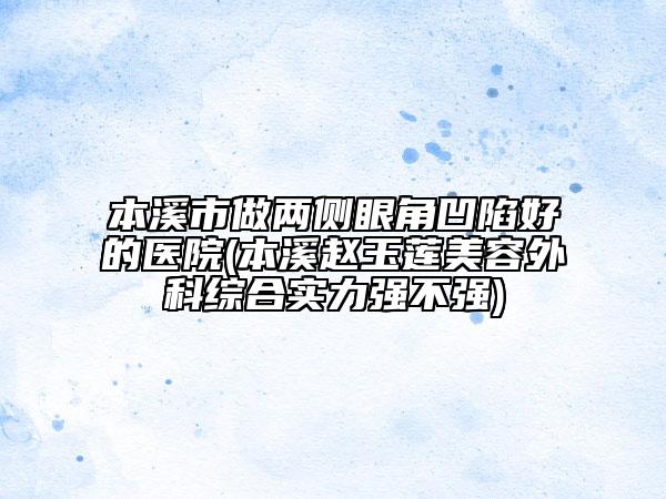 本溪市做两侧眼角凹陷好的医院(本溪赵玉莲美容外科综合实力强不强)