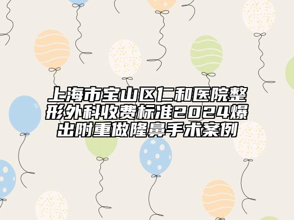 上海市宝山区仁和医院整形外科收费标准2024爆出附重做隆鼻手术案例