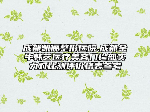 成都凯俪整形医院,成都金牛韩艺医疗美容门诊部实力对比测评价格表参考