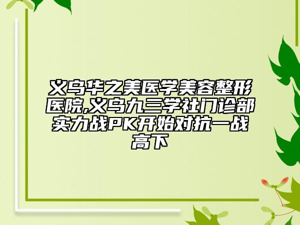 义乌华之美医学美容整形医院,义乌九三学社门诊部实力战PK开始对抗一战高下