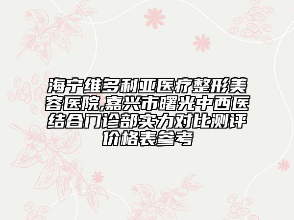 海宁维多利亚医疗整形美容医院,嘉兴市曙光中西医结合门诊部实力对比测评价格表参考