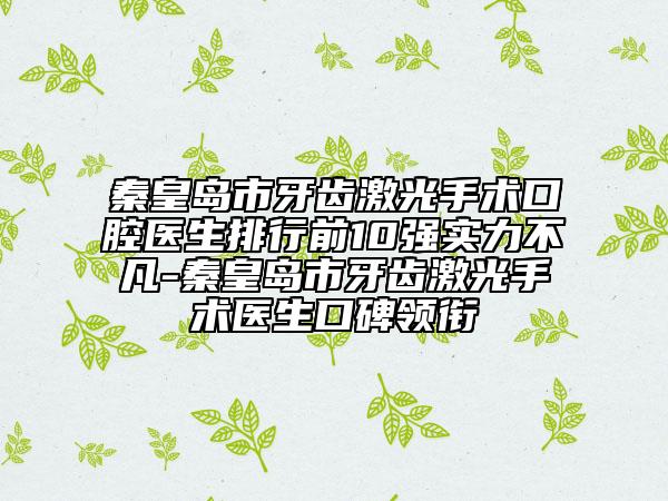 秦皇岛市牙齿激光手术口腔医生排行前10强实力不凡-秦皇岛市牙齿激光手术医生口碑领衔