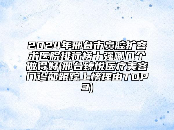 2024年邢台市鼻腔扩容术医院排行榜十强哪几个做得好(邢台臻悦医疗美容门诊部跟踪上榜理由TOP3)