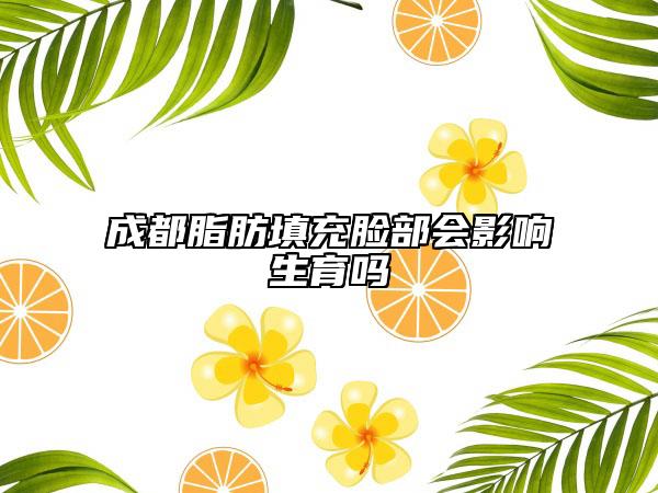 成都脂肪填充脸部会影响生育吗