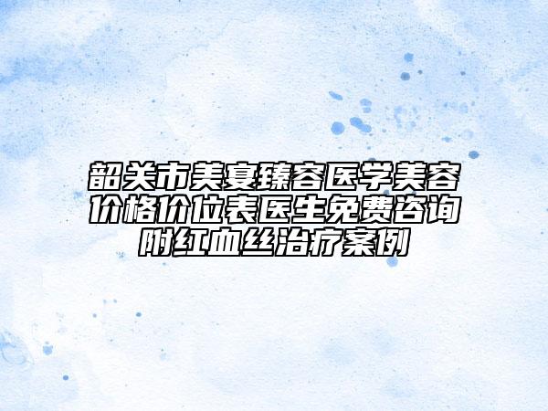 韶关市美宴臻容医学美容价格价位表医生免费咨询附红血丝治疗案例