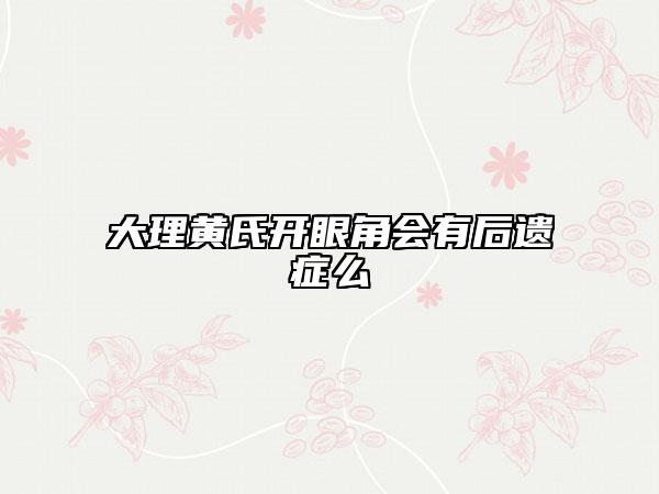 大理黄氏开眼角会有后遗症么