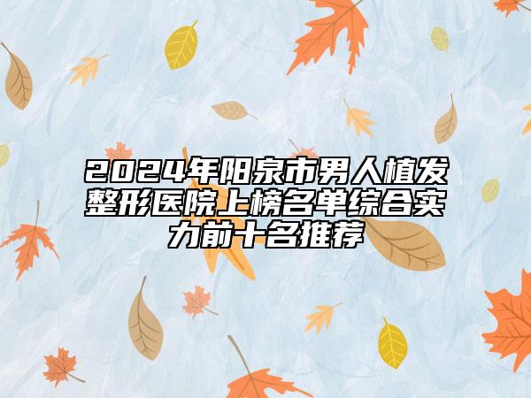 2024年阳泉市男人植发整形医院上榜名单综合实力前十名推荐