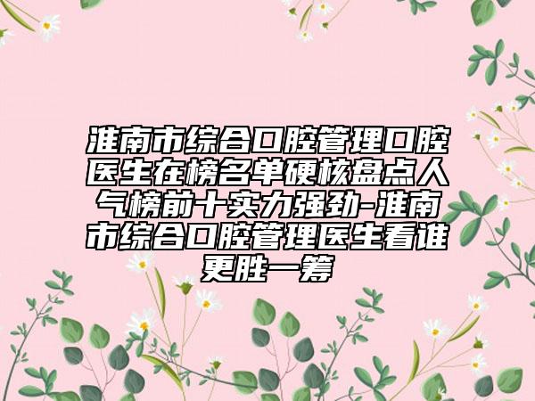 淮南市综合口腔管理口腔医生在榜名单硬核盘点人气榜前十实力强劲-淮南市综合口腔管理医生看谁更胜一筹