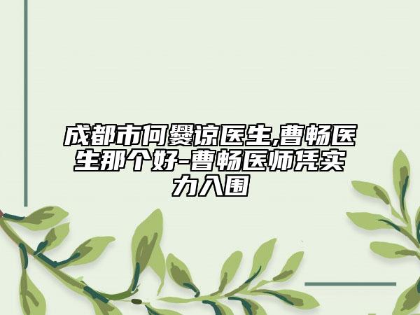 成都市何爨谅医生,曹畅医生那个好-曹畅医师凭实力入围