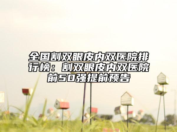 全国割双眼皮内双医院排行榜：割双眼皮内双医院前50强提前预告