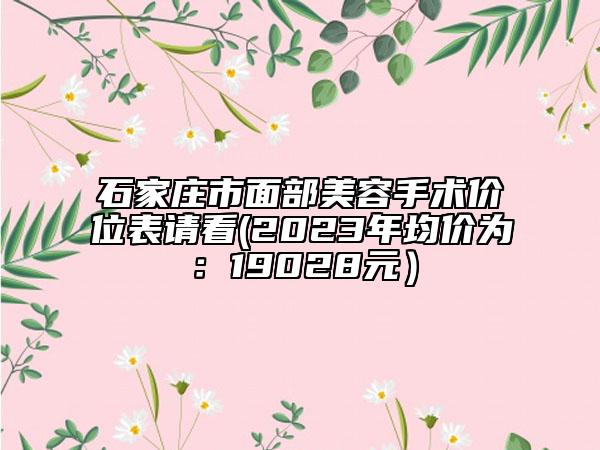 石家庄市面部美容手术价位表请看(2023年均价为：19028元）