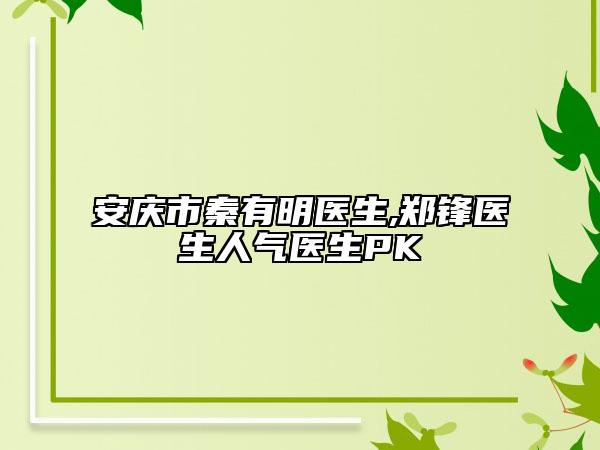 安庆市秦有明医生,郑锋医生人气医生PK