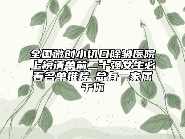 全国微创小切口除皱医院上榜清单前二十强女生必看名单推荐-总有一家属于你