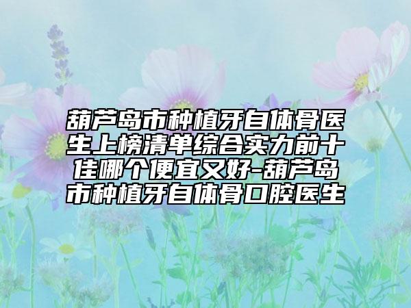 葫芦岛市种植牙自体骨医生上榜清单综合实力前十佳哪个便宜又好-葫芦岛市种植牙自体骨口腔医生