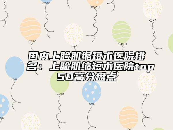 国内上睑肌缩短术医院排名：上睑肌缩短术医院top50高分盘点