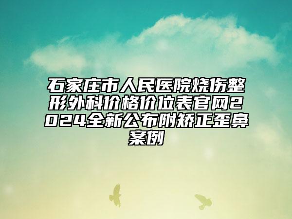 石家庄市人民医院烧伤整形外科价格价位表官网2024全新公布附矫正歪鼻案例