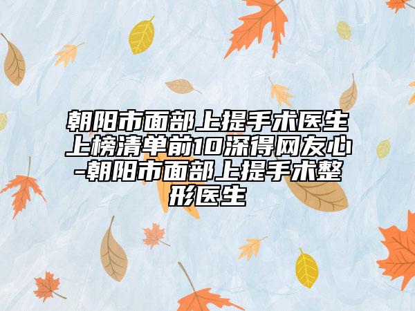 朝阳市面部上提手术医生上榜清单前10深得网友心-朝阳市面部上提手术整形医生