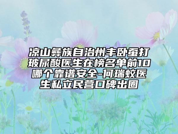 凉山彝族自治州丰卧蚕打玻尿酸医生在榜名单前10哪个靠谱安全-何瑞蛟医生私立民营口碑出圈