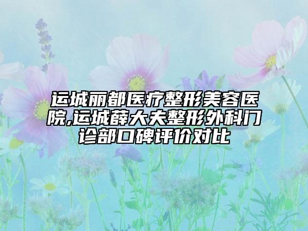 运城丽都医疗整形美容医院,运城薛大夫整形外科门诊部口碑评价对比