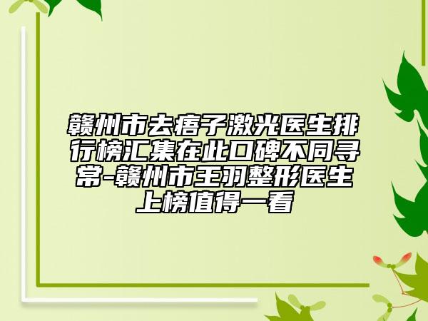 赣州市去痦子激光医生排行榜汇集在此口碑不同寻常-赣州市王羽整形医生上榜值得一看