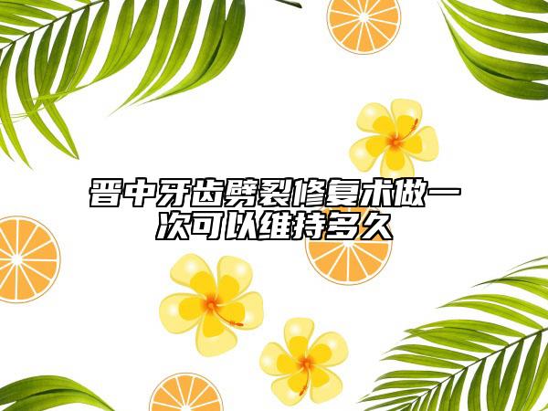 晋中牙齿劈裂修复术做一次可以维持多久