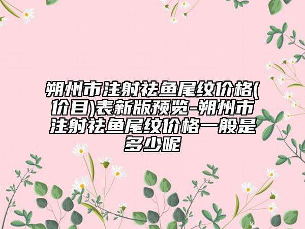 朔州市注射祛鱼尾纹价格(价目)表新版预览-朔州市注射祛鱼尾纹价格一般是多少呢