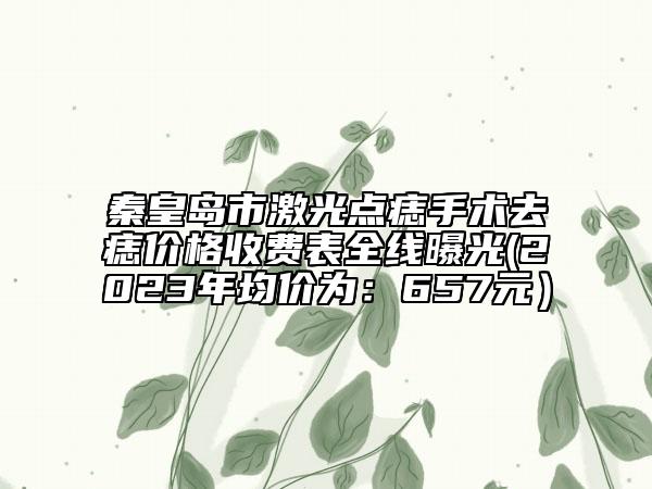 秦皇岛市激光点痣手术去痣价格收费表全线曝光(2023年均价为：657元）