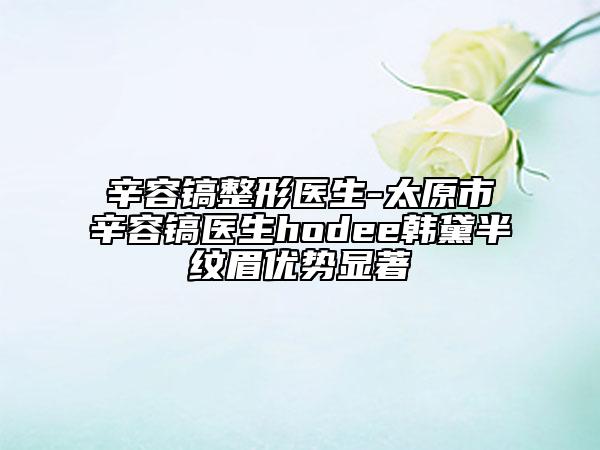 辛容镐整形医生-太原市辛容镐医生hodee韩黛半纹眉优势显著