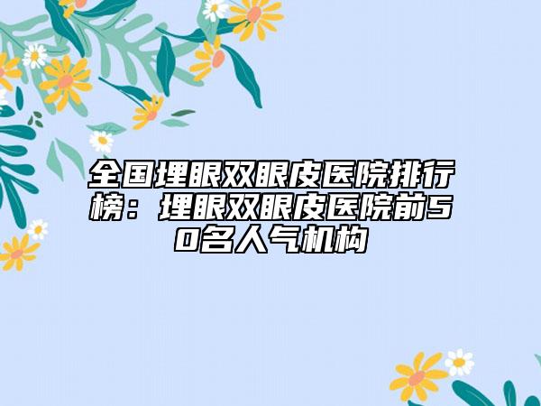 全国埋眼双眼皮医院排行榜：埋眼双眼皮医院前50名人气机构