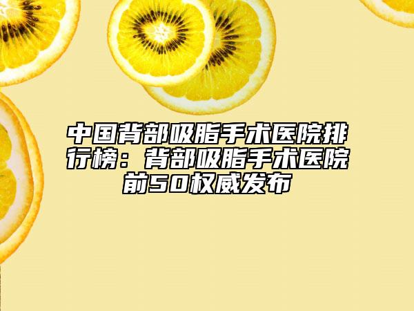 中国背部吸脂手术医院排行榜：背部吸脂手术医院前50权威发布