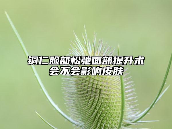 铜仁脸部松弛面部提升术会不会影响皮肤