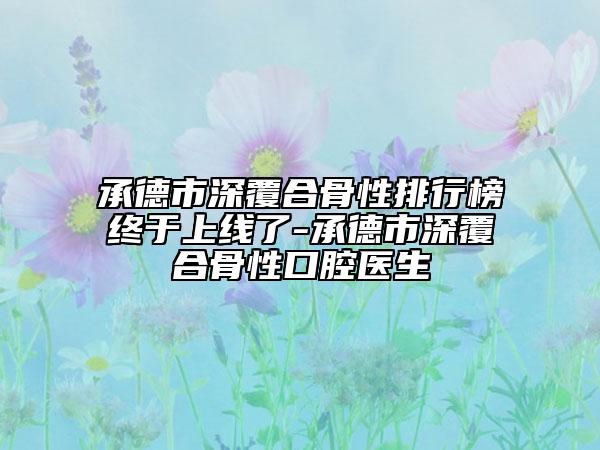 承德市深覆合骨性排行榜终于上线了-承德市深覆合骨性口腔医生