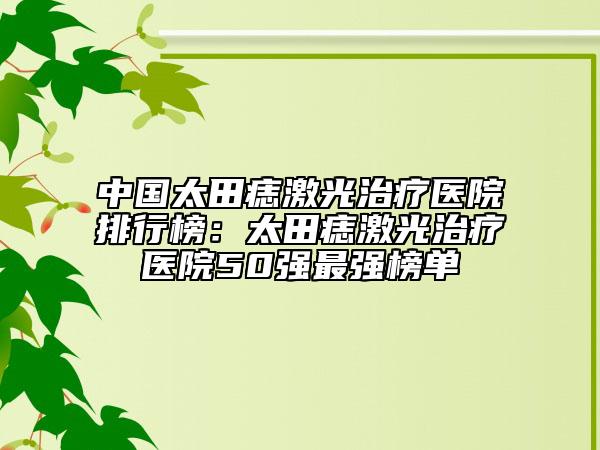 中国太田痣激光治疗医院排行榜：太田痣激光治疗医院50强最强榜单