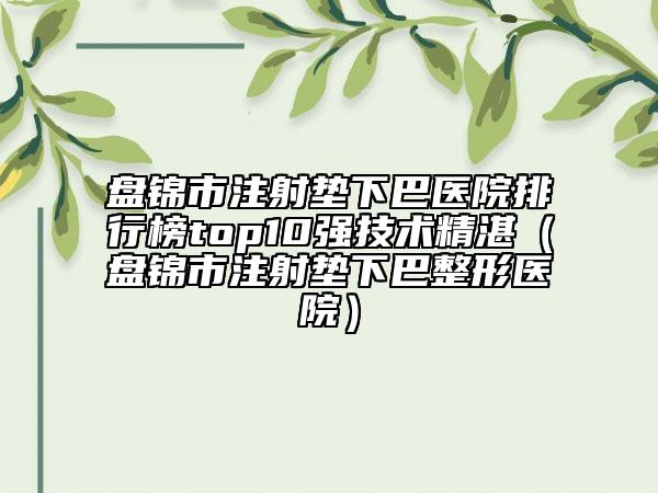 盘锦市注射垫下巴医院排行榜top10强技术精湛（盘锦市注射垫下巴整形医院）